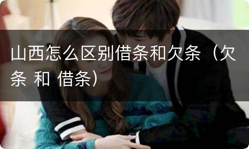 山西怎么区别借条和欠条(欠条 和 借条)