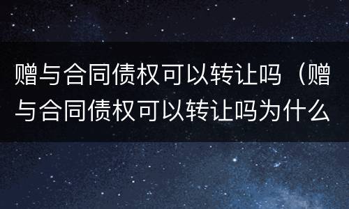 赠与合同债权可以转让吗（赠与合同债权可以转让吗为什么）