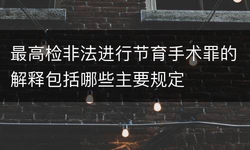 最高检非法进行节育手术罪的解释包括哪些主要规定