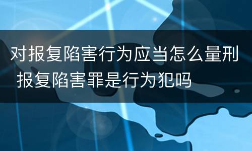 对报复陷害行为应当怎么量刑 报复陷害罪是行为犯吗