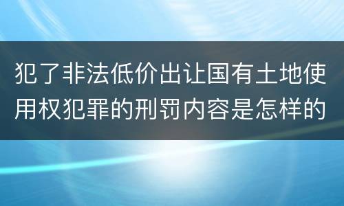 犯了非法低价出让国有土地使用权犯罪的刑罚内容是怎样的