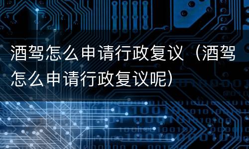 酒驾怎么申请行政复议（酒驾怎么申请行政复议呢）