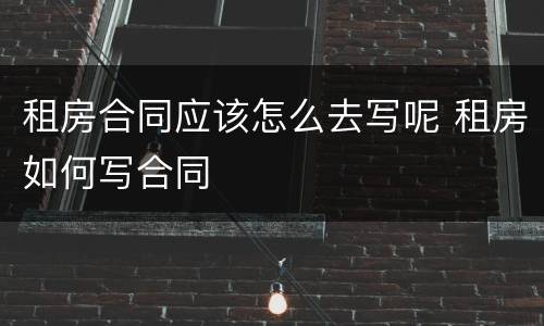 租房合同应该怎么去写呢 租房如何写合同