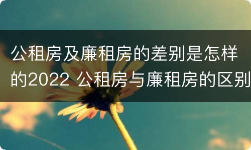 公租房及廉租房的差别是怎样的2022 公租房与廉租房的区别都在此,别再搞错了!