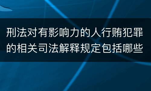 刑法对有影响力的人行贿犯罪的相关司法解释规定包括哪些内容