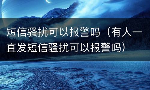 短信骚扰可以报警吗（有人一直发短信骚扰可以报警吗）