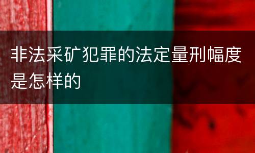 非法采矿犯罪的法定量刑幅度是怎样的