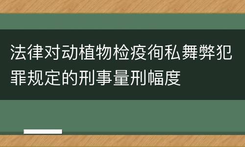 法律对动植物检疫徇私舞弊犯罪规定的刑事量刑幅度
