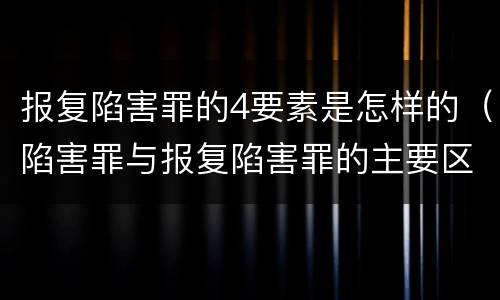 报复陷害罪的4要素是怎样的（陷害罪与报复陷害罪的主要区别是什么）