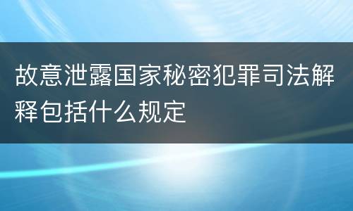 故意泄露国家秘密犯罪司法解释包括什么规定