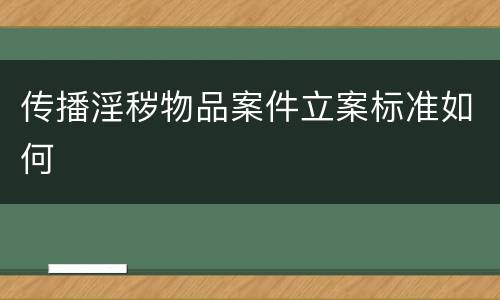 传播淫秽物品案件立案标准如何
