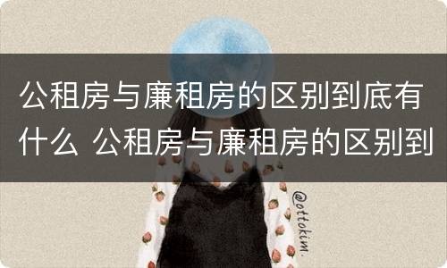 公租房与廉租房的区别到底有什么 公租房与廉租房的区别到底有什么不同