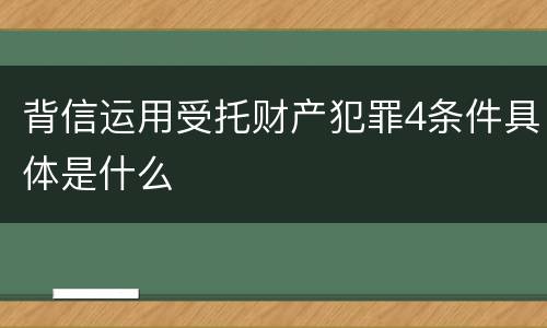 背信运用受托财产犯罪4条件具体是什么