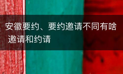 安徽要约、要约邀请不同有啥 邀请和约请
