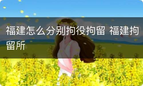 福建怎么分别拘役拘留 福建拘留所