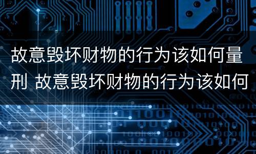 故意毁坏财物的行为该如何量刑 故意毁坏财物的行为该如何量刑标准