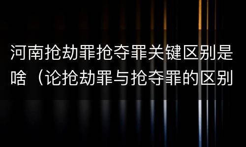 河南抢劫罪抢夺罪关键区别是啥（论抢劫罪与抢夺罪的区别）