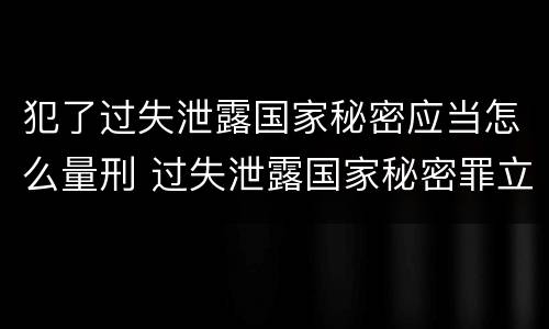 犯了过失泄露国家秘密应当怎么量刑 过失泄露国家秘密罪立案的标准