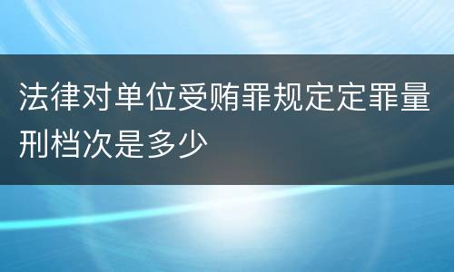 法律对单位受贿罪规定定罪量刑档次是多少