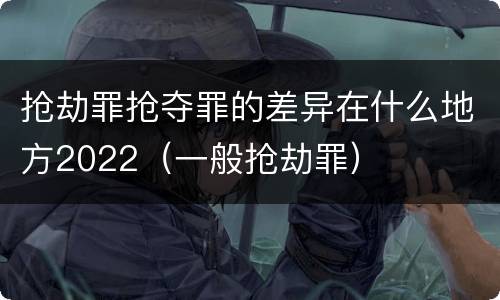 抢劫罪抢夺罪的差异在什么地方2022（一般抢劫罪）