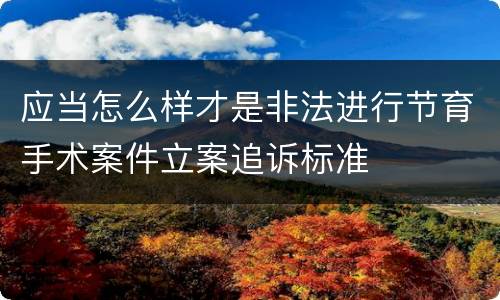 应当怎么样才是非法进行节育手术案件立案追诉标准