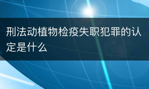 刑法动植物检疫失职犯罪的认定是什么