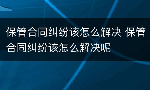 保管合同纠纷该怎么解决 保管合同纠纷该怎么解决呢