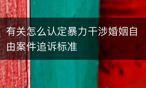 有关怎么认定暴力干涉婚姻自由案件追诉标准
