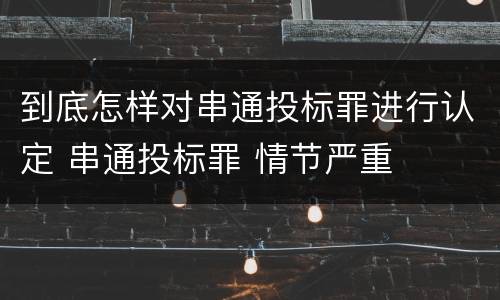 到底怎样对串通投标罪进行认定 串通投标罪 情节严重