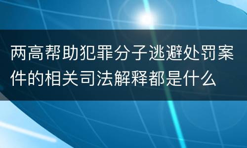 两高帮助犯罪分子逃避处罚案件的相关司法解释都是什么