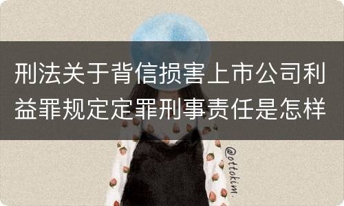 刑法关于背信损害上市公司利益罪规定定罪刑事责任是怎样