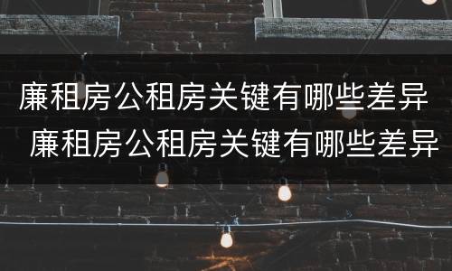 廉租房公租房关键有哪些差异 廉租房公租房关键有哪些差异和不足