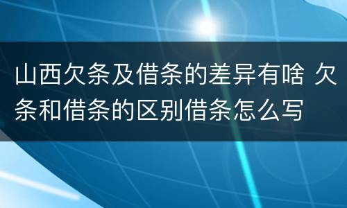 山西欠条及借条的差异有啥 欠条和借条的区别借条怎么写