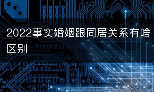 2022事实婚姻跟同居关系有啥区别
