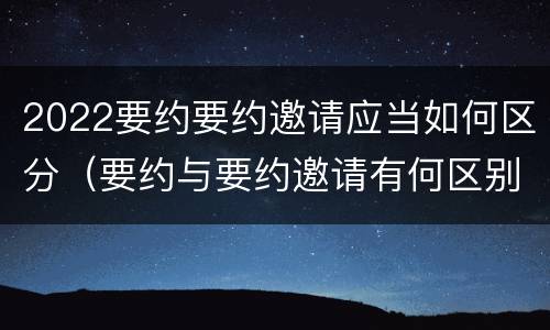 2022要约要约邀请应当如何区分（要约与要约邀请有何区别?）