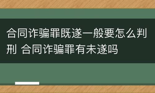 合同诈骗罪既遂一般要怎么判刑 合同诈骗罪有未遂吗