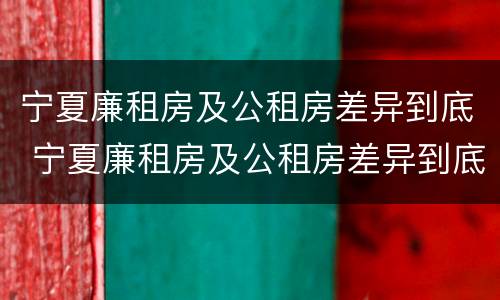宁夏廉租房及公租房差异到底 宁夏廉租房及公租房差异到底有多大