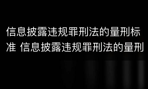 信息披露违规罪刑法的量刑标准 信息披露违规罪刑法的量刑标准是