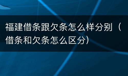 福建借条跟欠条怎么样分别（借条和欠条怎么区分）