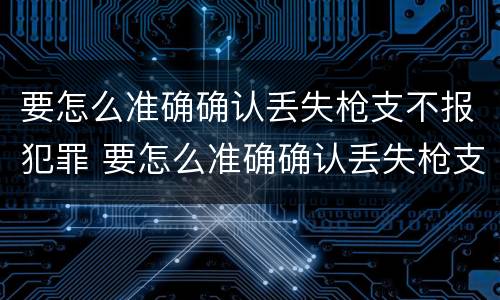 要怎么准确确认丢失枪支不报犯罪 要怎么准确确认丢失枪支不报犯罪案件