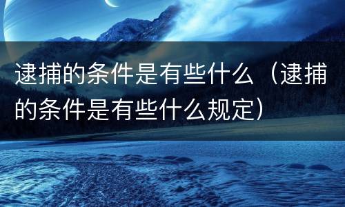 逮捕的条件是有些什么（逮捕的条件是有些什么规定）