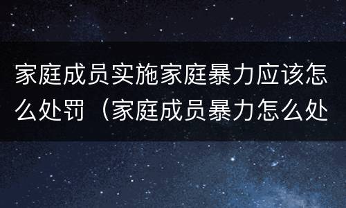 家庭成员实施家庭暴力应该怎么处罚（家庭成员暴力怎么处理）