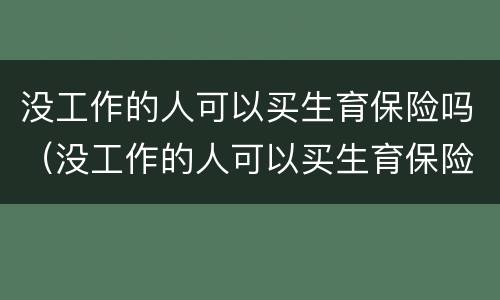 没工作的人可以买生育保险吗（没工作的人可以买生育保险吗怎么报销）