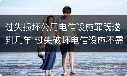 过失损坏公用电信设施罪既遂判几年 过失破坏电信设施不需要承担法律责任