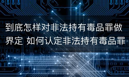 到底怎样对非法持有毒品罪做界定 如何认定非法持有毒品罪