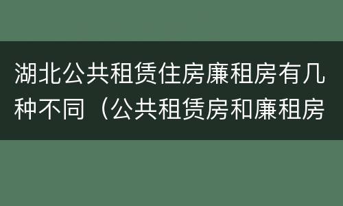 湖北公共租赁住房廉租房有几种不同（公共租赁房和廉租房）