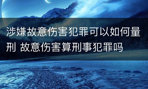 涉嫌故意伤害犯罪可以如何量刑 故意伤害算刑事犯罪吗