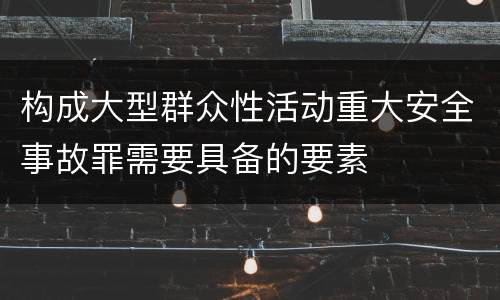 构成大型群众性活动重大安全事故罪需要具备的要素