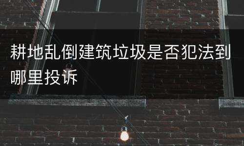 耕地乱倒建筑垃圾是否犯法到哪里投诉