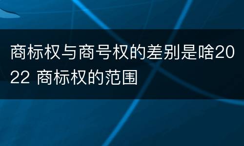 商标权与商号权的差别是啥2022 商标权的范围
